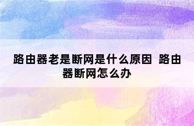 路由器老是断网是什么原因  路由器断网怎么办